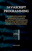 JAVASCRIPT PROGRAMMING Edition 2: A Complete Guide for Beginners to Learn JavaScript Programming Step-By-Step Becoming an Expert in Programming 1802262105 Book Cover