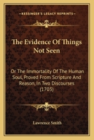 The Evidence Of Things Not Seen: Or The Immortality Of The Human Soul, Proved From Scripture And Reason, In Two Discourses 1437292585 Book Cover