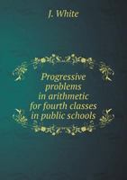 Progressive Problems in Arithmetic for Fourth Classes in Public Schools and Candidates for Entrance to High Schools and Collegiate Institutes 1359246843 Book Cover