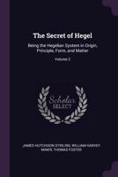 The Secret of Hegel: Being the Hegelian System in Origin, Principle, Form, and Matter; Volume 2 1018002480 Book Cover