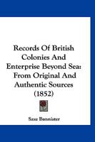 Records Of British Colonies And Enterprise Beyond Sea: From Original And Authentic Sources... 101190361X Book Cover