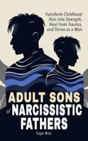 Adult Sons of Narcissistic Fathers: Transform Childhood Pain Into Strength, Heal From Trauma, and Thrive as a Man B0F3DC8H3L Book Cover