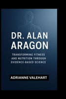 Dr. Alan Aragon: Transforming Fitness and Nutrition Through Evidence-Based Science B0FVLLY7GP Book Cover