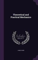 Theoretical and Practical Mechanics: Designed Principally for Practical Men (Classic Reprint) 1358131813 Book Cover