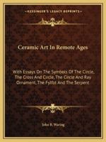Ceramic Art In Remote Ages: With Essays On The Symbols Of The Circle, The Cross And Circle, The Circle And Ray Ornament, The Fylfot And The Serpent 142864749X Book Cover