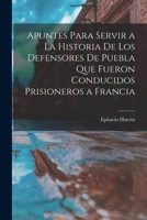 Apuntes Para Servir a La Historia De Los Defensores De Puebla Que Fueron Conducidos Prisioneros a Francia 1146068158 Book Cover