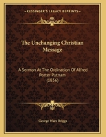 The Unchanging Christian Message: A Sermon At The Ordination Of Alfred Porter Putnam 1169512844 Book Cover