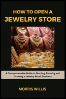 How to Open a Jewelry Store: A Comprehensive Guide to Starting, Running and Growing Your Own Jewelry Retailing Business B0CNL1TQDH Book Cover