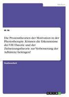 Die Prozesstheorien der Motivation in der Physiotherapie. Können die Erkenntnisse der VIE-Theorie und der Zielsetzungstheorie zur Verbesserung der Adhärenz beitragen? 3668508674 Book Cover