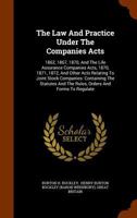 The Law And Practice Under The Companies Acts: 1862, 1867, 1870, And The Life Assurance Companies Acts, 1870, 1871, 1872, And Other Acts Relating To ... The Rules, Orders And Forms To Regulate... 1279365005 Book Cover