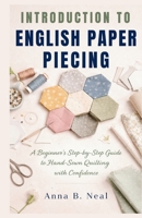 INTRODUCTION TO ENGLISH PAPER PIECING: A Beginner’s Step-by-Step Guide to Hand-Sewn Quilting with Confidence B0GJ52B59P Book Cover