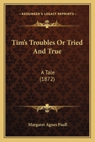 Tim's Troubles, Or, Tried And True: A Tale 128677246X Book Cover