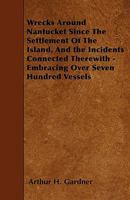 Wrecks Around Nantucket Since The Settlement Of The Island, And the Incidents Connected Therewith - Embracing Over Seven Hundred Vessels 1445530821 Book Cover