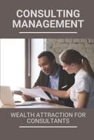 Consulting Management: Wealth Attraction For Consultants: Consulting Services B098GY42MK Book Cover