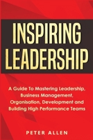 Inspiring Leadership: A Guide To Mastering Leadership, Business Management, Organisation, Development and Building High Performance Teams 191339770X Book Cover