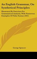 An English Grammar, On Synthetical Principles: Illustrated By Exercises For Grammatical Analysis, With Numerous Examples Of False Syntax 143677036X Book Cover