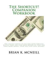The Shortcut! Companion Workbook: The Fastest Route to Selling Your Services Better Than You Ever Have Before So That You Earn More Money Than You Ever Have Before! 1534979417 Book Cover