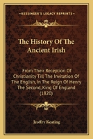 The History Of The Ancient Irish: From Their Reception Of Christianity Till The Invitation Of The English, In The Reign Of Henry The Second, King Of England 1165689820 Book Cover
