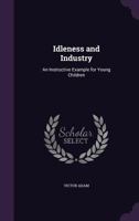 Idleness and Industry: An Instructive Example for Young Children 1356016650 Book Cover