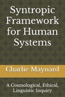 Syntropic Framework for Human Systems: A Cosmological, Ethical, Linguistic Inquiry B0FK3DWSFW Book Cover