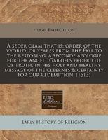 A seder olam that is: order of the vvorld, or yeares from the Fall to the restoring, a seconde apologie for the angell Gabriels proprietie of truth, ... & certainty for our redemption. 1171322259 Book Cover