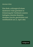 Eine Rede, achtungsvoll einem dankbaren Volke gewidmet in Erinnerung der Verdienste unseres beklagten obersten Beamten, Abraham Lincoln, geschrieben ... am 21. April 1865 (German Edition) 3386370675 Book Cover
