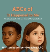 ABCs of 'It Happened to Me': Healing After Unsafe Touch: Healing After Unsafe Touch: A Guide for Kids and Parents B0FH4R4PBF Book Cover
