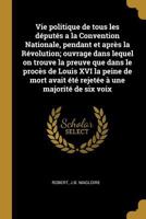 Vie Politique de Tous Les D�put�s a la Convention Nationale, Pendant Et Apr�s La R�volution; Ouvrage Dans Lequel on Trouve La Preuve Que Dans Le Proc�s de Louis XVI La Peine de Mort Avait �t� Rejet�e  1017209693 Book Cover