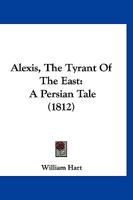 Alexis, The Tyrant Of The East: A Persian Tale 1120142075 Book Cover