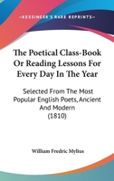 The poetical class-book; or, Reading lessons for every day in the year, selected from the most popular English poets, ancient and modern for the use of the schools 0548704651 Book Cover