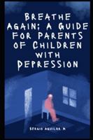 Breathe Again: A Guide for Parents of Children with Depression B0G3KYC5KY Book Cover