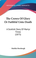 The Crown Of Glory Or Faithful Unto Death: A Scottish Story Of Martyr Times 1120754984 Book Cover