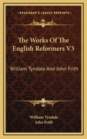 The Works Of The English Reformers V3: William Tyndale And John Frith 1163122130 Book Cover