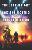 The Star Knight and the Cosmic Rescue Mission: Adventure, Bravery, Hope, Triumph of Good over Evil B0CPVCH41N Book Cover