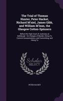 The Trial of Thomas Hunter, Peter Hacket, Richard M'Niel, James Gibb, and William M'Lean, the Glasgow Cotton-Spinners: Before the High Court of Justiciary at Edinburgh: On Charges of Murder, Hiring to 1357997787 Book Cover