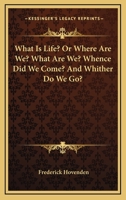 What Is Life?, Or, Where Are We? What Are We? Whence Did We Come? and Whither Do We Go? 0548477302 Book Cover
