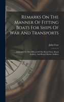 Remarks On The Manner Of Fitting Boats For Ships Of War And Transports: Addressed To The Officers Of The Royal Navy, Royal Artillery, And Royal Marine Artillery 1356815251 Book Cover