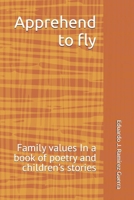 Apprehend to fly: Family values In a book of poetry and children's stories B0GW5V1G37 Book Cover
