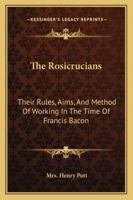 The Rosicrucians: Their Rules, Aims, And Method Of Working In The Time Of Francis Bacon 1417967714 Book Cover