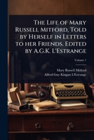 The Life of Mary Russell Mitford, Told by Herself in Letters to her Friends. Edited by A.G.K. L'Estrange 1024075850 Book Cover
