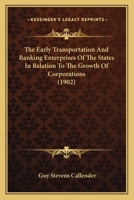 The Early Transportation And Banking Enterprises Of The States In Relation To The Growth Of Corporations... 116614786X Book Cover