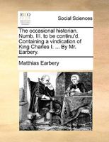 The occasional historian. Numb. III. to be continu'd. Containing a vindication of King Charles I. ... By Mr. Earbery. 1170174663 Book Cover