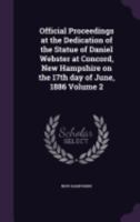 Official Proceedings at the Dedication of the Statue of Daniel Webster at Concord, New Hampshire on the 17th Day of June, 1886 Volume 2 1359539395 Book Cover