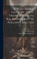 'a Reasonable Faith', By Three 'friends' [f. Frith, W.e. Turner And W. Pollard] Refuted 1021263028 Book Cover