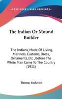 The INDIAN Or MOUND BUILDER. The Indians, Mode of Living, Manners, Customs, Dress, Ornaments, etc., Before the White Man Came to the Country, Together with a List of Relics Gathered by the Author. 1444640887 Book Cover