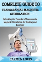COMPLETE GUIDE TO TRANSCRANIAL MAGNETIC STIMULATION: Unlocking the Potential of Trans cranial Magnetic Stimulation for Healing and Recovery B0DYY9BNZ6 Book Cover