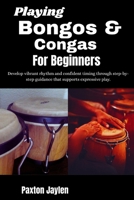 Playing Bongos & Congas For Beginners: Develop vibrant rhythm and confident timing through step-by-step guidance that supports expressive play. B0GTW41XPW Book Cover
