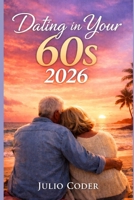 DATING IN YOUR 60S 2026: Rediscovering Romance, Purpose, and Connection in Your Sixties B0GHK1TJJN Book Cover
