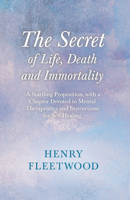 The Secret of Life, Death and Immortality - A Startling Proposition, with a Chapter Devoted to Mental Therapeutics and Instructions for Self Healing: With an Essay From Selected Prose of Oscar Wilde B 1446093352 Book Cover