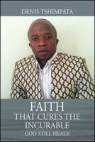 Faith That Cures the Incurable: God Still Heals! 1478781505 Book Cover